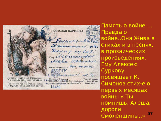 Память о войне …Правда о войне..Она Жива в стихах и в песнях, в прозаических произведениях. Ему Алексею Суркову посвящает К. Симонов стих-е о первых месяцах войны « Ты помнишь, Алеша, дороги Смоленщины..» 57