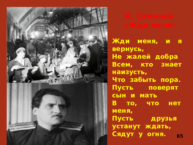 К. Симонов  «Жди меня»  Жди меня, и я вернусь, Не жалей добра Всем, кто знает наизусть, Что забыть пора. Пусть поверят сын и мать В то, что нет меня, Пусть друзья устанут ждать, Сядут у огня. 65