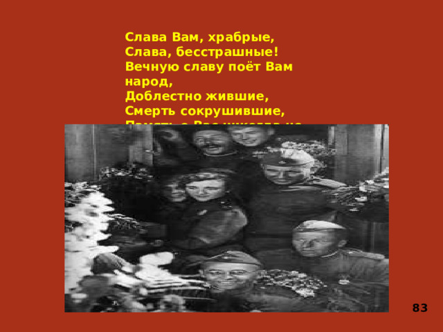 Слава Вам, храбрые,  Слава, бесстрашные!  Вечную славу поёт Вам народ,  Доблестно жившие,  Смерть сокрушившие,  Память о Вас никогда не умрёт!   83