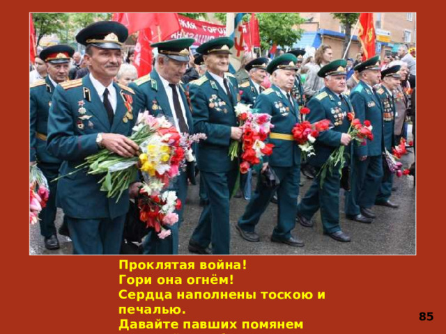 Проклятая война!  Гори она огнём!  Сердца наполнены тоскою и печалью.  Давайте павших помянем  Минутой скорбного молчанья! 85