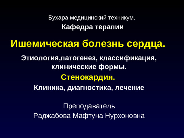 Бухара медицинский техникум .  Кафедра  терапии Ишемическая болезнь сердца.  Этиология,патогенез, классификация, клинические формы. Стенокардия.  Клиника, диагностика, лечение  Преподаватель Раджабова Мафтуна Нурхоновна