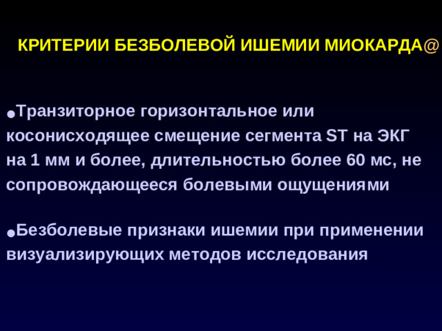 КРИТЕРИИ БЕЗБОЛЕВОЙ ИШЕМИИ МИОКАРДА @   Транзиторное горизонтальное или косонисходящее смещение сегмента ST на ЭКГ на 1 мм и более, длительностью более 60 мс, не сопровождающееся болевыми ощущениями  Безболевые признаки ишемии при применении визуализирующих методов исследования