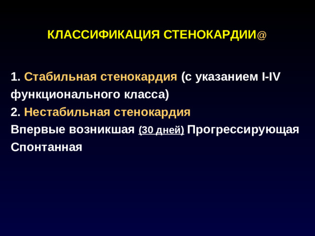 КЛАССИФИКАЦИЯ СТЕНОКАРДИИ @   1. Стабильная стенокардия (с указанием I-IV функционального класса) 2. Нестабильная стенокардия Впервые возникшая (30 дней)  Прогрессирующая Спонтанная