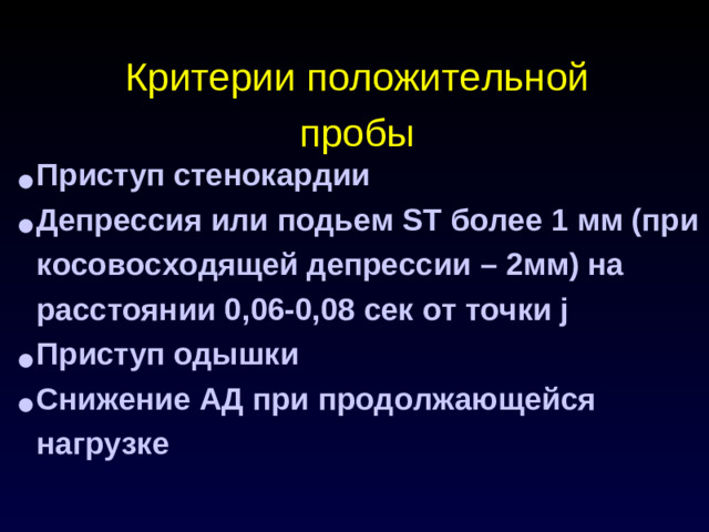 Критерии положительной пробы Приступ стенокардии Депрессия или подьем ST более 1 мм (при косовосходящей депрессии – 2мм) на расстоянии 0,06-0,08 сек от точки j Приступ одышки Снижение АД при продолжающейся нагрузке