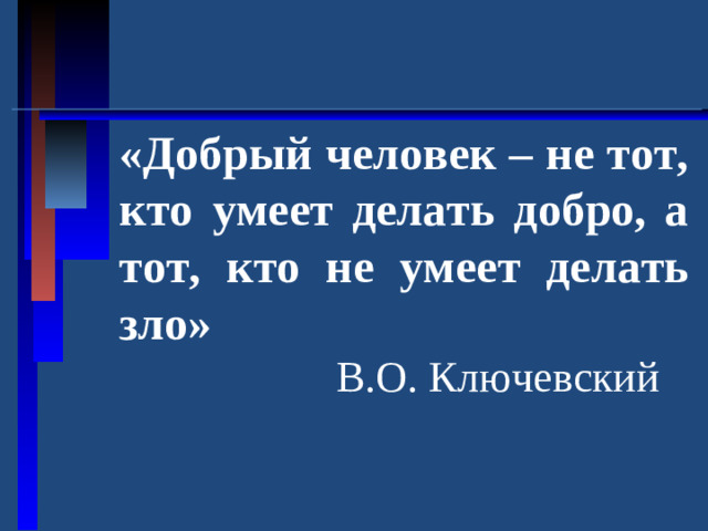 «Добрый человек – не тот, кто умеет делать добро, а тот, кто не умеет делать зло»  В.О. Ключевский