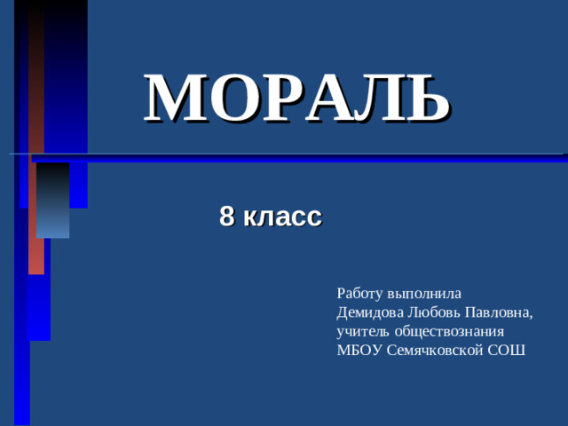 МОРАЛЬ   8 класс Работу выполнила Демидова Любовь Павловна, учитель обществознания МБОУ Семячковской СОШ