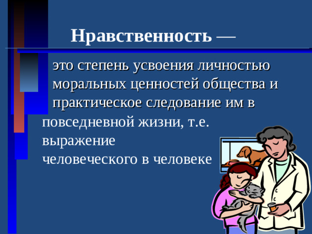 Нравственность —  это степень усвоения личностью моральных ценностей общества и практическое следование им в повседневной жизни, т.е. выражение человеческого в человеке