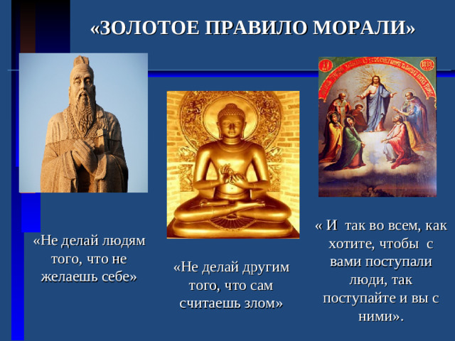 «ЗОЛОТОЕ ПРАВИЛО МОРАЛИ» « И так во всем, как хотите, чтобы с вами поступали люди, так поступайте и вы с ними». «Не делай людям того, что не желаешь себе» «Не делай другим того, что сам считаешь злом»