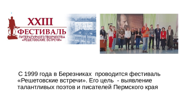 С 1999 года в Березниках проводится фестиваль «Решетовские встречи». Его цель - выявление талантливых поэтов и писателей Пермского края