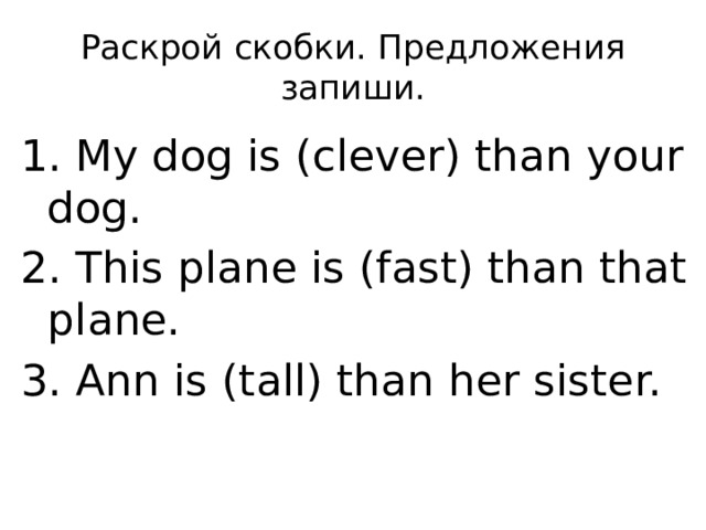 Раскрой скобки. Предложения запиши. 1. My dog is (clever) than your dog. 2. This plane is (fast) than that plane. 3. Ann is (tall) than her sister.