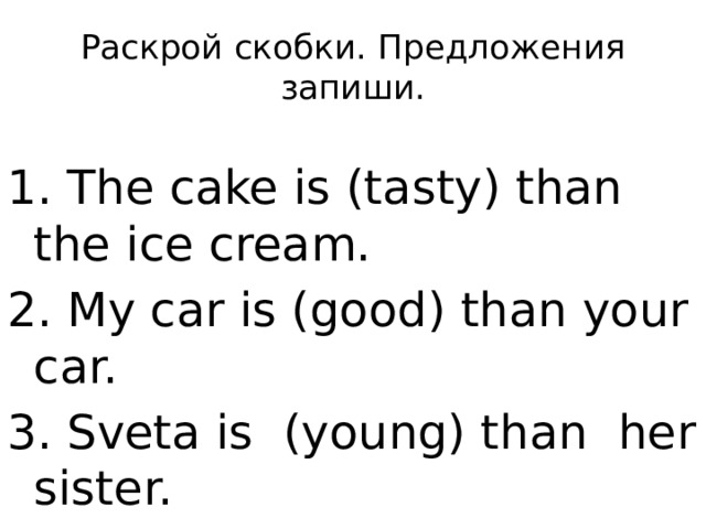 Раскрой скобки. Предложения запиши. 1. The cake is (tasty) than the ice cream. 2. My car is (good) than your car. 3. Sveta is (young) than her sister.