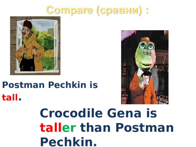 Postman Pechkin is tall . Crocodile Gena is tall er  than Postman Pechkin.