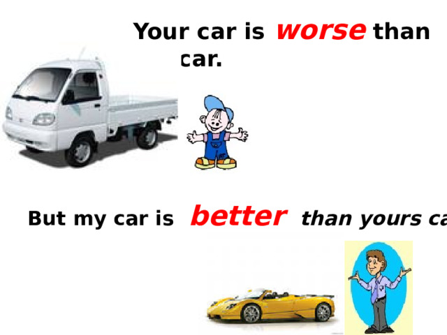 Your car is worse  than my car.  But my car is better  than yours car.