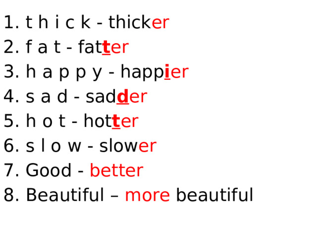 1. t h i c k - thick er 2. f a t - fat t er 3. h a p p y - happ i er 4. s a d - sad d er 5. h o t - hot t er 6. s l o w - slow er 7. Good - better 8. Beautiful – more beautiful