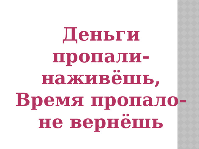 Деньги пропали-наживёшь, Время пропало- не вернёшь