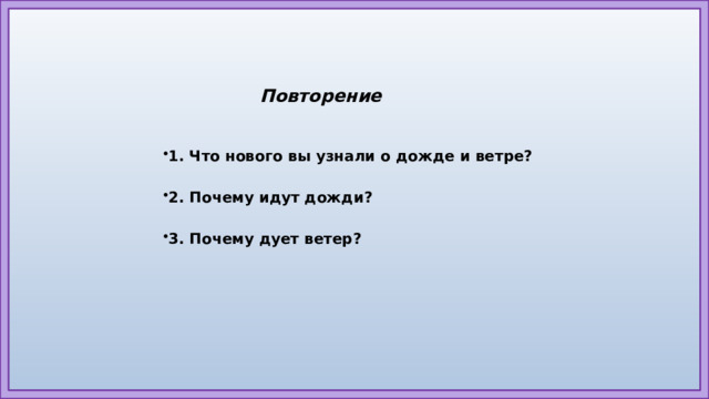 Повторение   1. Что нового вы узнали о дожде и ветре? 2. Почему идут дожди? 3. Почему дует ветер?