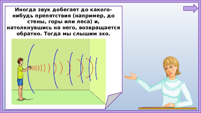 Иногда звук добегает до какого-нибудь препятствия (например, до стены, горы или леса) и, натолкнувшись на него, возвращается обратно. Тогда мы слышим эхо.