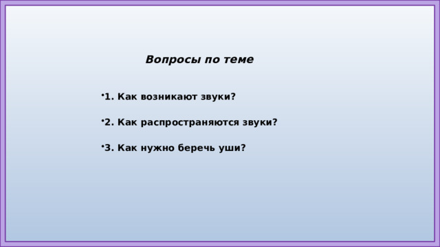Вопросы по теме   1. Как возникают звуки? 2. Как распространяются звуки? 3. Как нужно беречь уши?