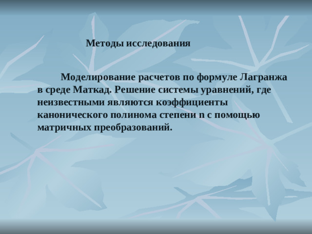 Метод ы исследования   Моделирование расчетов по формуле Лагранжа в среде Маткад. Решение системы уравнений, где неизвестными являются коэффициенты канонического полинома степени n с помощью матричн ы х преобразований.
