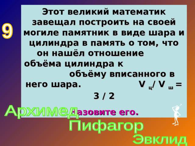 Этот великий математик завещал построить на своей могиле памятник в виде шара и цилиндра в память о том, что он нашёл отношение объёма цилиндра к объёму вписанного в него шара. V  ц /  V  ш = 3 / 2 Назовите его.