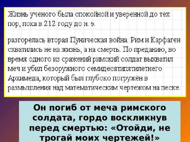 Он погиб от меча римского солдата, гордо воскликнув перед смертью: «Отойди, не трогай моих чертежей!»