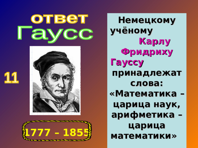 Немецкому учёному Карлу Фридриху Гауссу принадлежат слова: «Математика – царица наук, арифметика – царица математики» 1777 – 1855