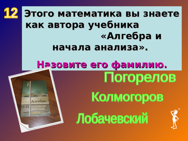 Этого математика вы знаете как автора учебника «Алгебра и начала анализа». Назовите его фамилию.