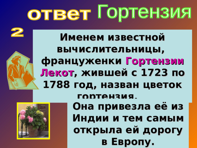 Именем известной вычислительницы, француженки Гортензии Лекот , жившей с 1723 по 1788 год, назван цветок гортензия. Она привезла её из Индии и тем самым открыла ей дорогу в Европу.