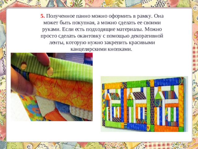5.  Полученное панно можно оформить в рамку. Она может быть покупная, а можно сделать ее своими руками. Если есть подходящие материалы. Можно просто сделать окантовку с помощью декоративной ленты, которую нужно закрепить красивыми канцелярскими кнопками. 