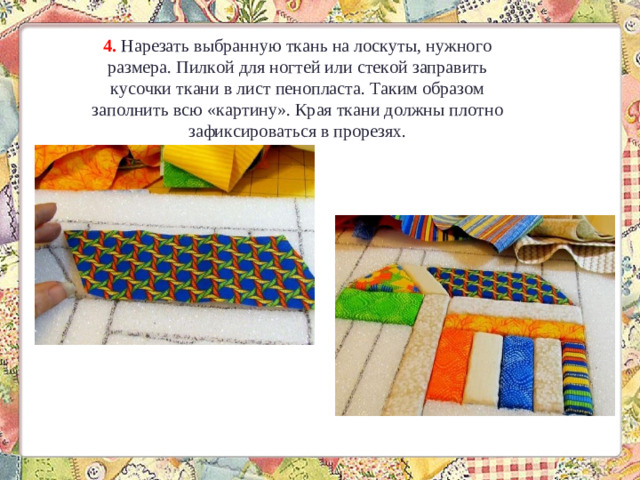 4.  Нарезать выбранную ткань на лоскуты, нужного размера. Пилкой для ногтей или стекой заправить кусочки ткани в лист пенопласта. Таким образом заполнить всю «картину». Края ткани должны плотно зафиксироваться в прорезях.
