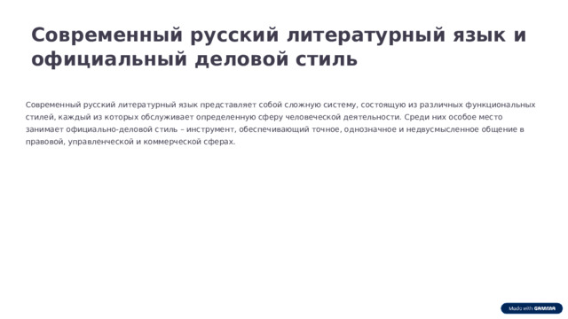 Современный русский литературный язык и официальный деловой стиль Современный русский литературный язык представляет собой сложную систему, состоящую из различных функциональных стилей, каждый из которых обслуживает определенную сферу человеческой деятельности. Среди них особое место занимает официально-деловой стиль – инструмент, обеспечивающий точное, однозначное и недвусмысленное общение в правовой, управленческой и коммерческой сферах.
