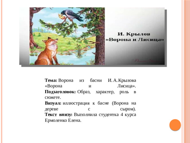 Тема:  Ворона из басни И. А. Крылова «Ворона и Лисица».  Подзаголовок:  Образ, характер, роль в сюжете.  Визуал:  иллюстрация к басне (Ворона на дереве с сыром).  Текст внизу:  Выполнила студентка 4 курса Ермоленко Елена.