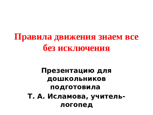 Правила движения знаем все без исключения Презентацию для дошкольников подготовила Т. А. Исламова, учитель-логопед