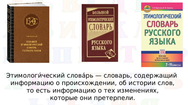 Этимологи́ческий слова́рь — словарь, содержащий информацию о происхождении, об истории слов, то есть информацию о тех изменениях, которые они претерпели.