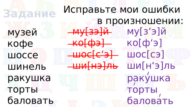 Исправьте мои ошибки в произношении: музей     кофе    шоссе    шинель    ракушка  торты  баловать Задание му[з‘э]й му[зэ]й   ко[ф‘э] ко[фэ]   шос[сэ] шос[с‘э]   ши[н‘э]ль ши[нэ]ль ракушка  торты баловать
