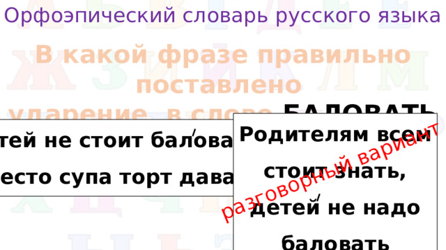 Орфоэпический словарь русского языка разговорный вариант В какой фразе правильно поставлено ударение в слове БАЛОВАТЬ Родителям всем стоит знать, детей не надо баловать Детей не стоит баловать, вместо супа торт давать