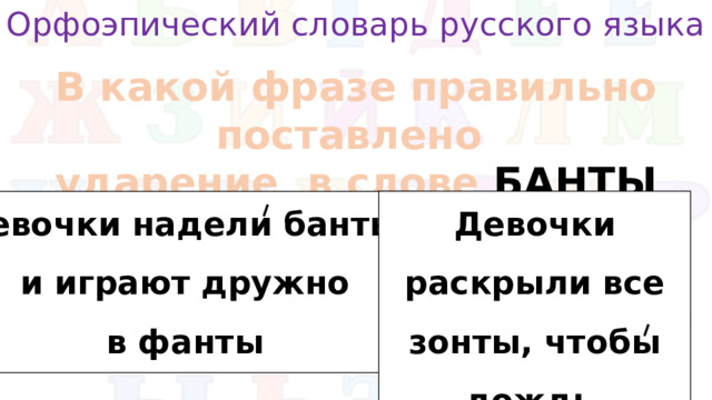 Орфоэпический словарь русского языка В какой фразе правильно поставлено ударение в слове БАНТЫ Девочки надели банты Девочки раскрыли все зонты, чтобы дождь и играют дружно не намочил банты в фанты