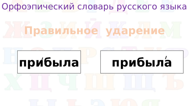 Орфоэпический словарь русского языка Правильное ударение прибыла прибыла