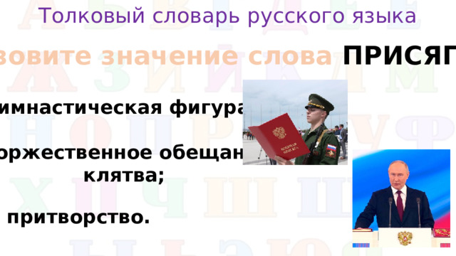 Толковый словарь русского языка Назовите значение слова присяга гимнастическая фигура; торжественное обещание, клятва;