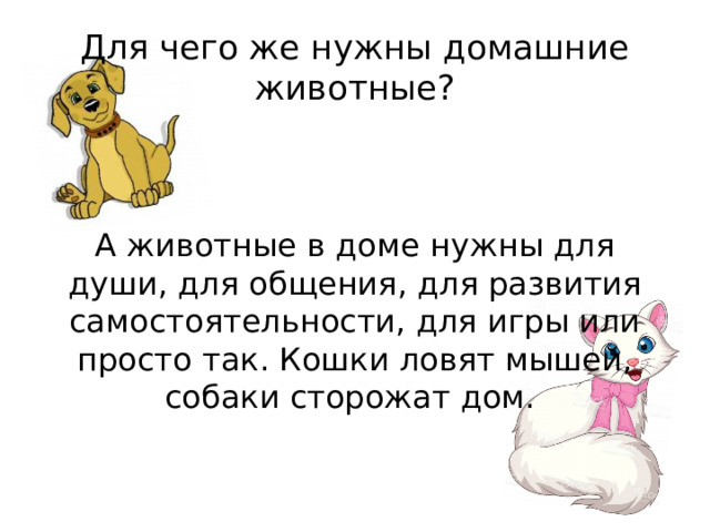 Для чего же нужны домашние животные? А животные в доме нужны для души, для общения, для развития самостоятельности, для игры или просто так. Кошки ловят мышей, собаки сторожат дом.