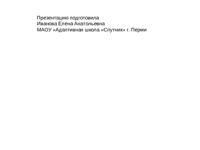 Презентацию подготовила  Иванова Елена Анатольевна  МАОУ «Адаптивная школа «Спутник» г. Перми