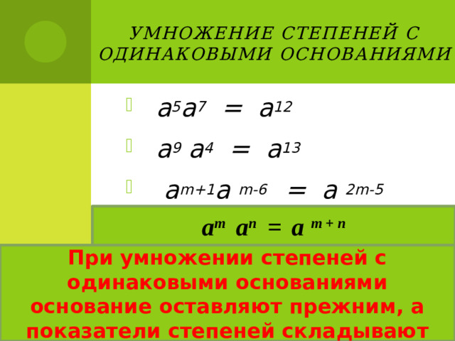 умножение степеней с одинаковыми основаниями  а 5 а 7 = а 12  а 9 а 4 = а 13  а m+1 а m-6 = а 2m-5 a m a n =  a m + n При умножении степеней с одинаковыми основаниями основание оставляют прежним, а показатели степеней складывают