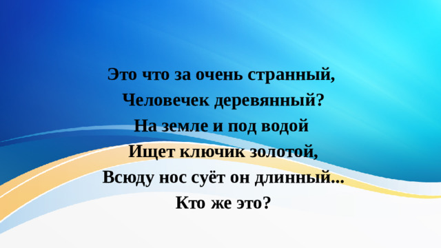 Это что за очень странный, Человечек деревянный? На земле и под водой Ищет ключик золотой, Всюду нос суёт он длинный... Кто же это?