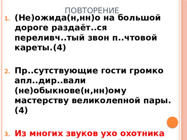 Повторение (Не)ожида(н,нн)о на большой дороге раздаёт..ся переливч..тый звон п..чтовой кареты.(4)  Пр..сутствующие гости громко апл..дир..вали (не)обыкнове(н,нн)ому мастерству великолепной пары.(4)