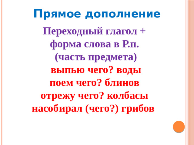 П рямое дополнение Переходный глагол + форма слова в Р.п. (часть предмета) выпью чего? воды поем чего? блинов отрежу чего? колбасы насобирал (чего?) грибов