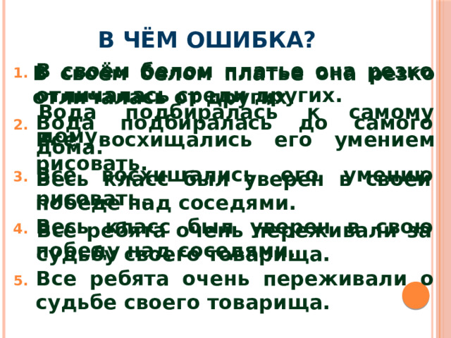 В чём ошибка? В своём белом платье она резко отличалась среди других. Вода подбиралась до самого дома. Все восхищались его умению рисовать. Весь класс был уверен в свою победу над соседями. Все ребята очень переживали о судьбе своего товарища. В своём белом платье она резко отличалась от других. Вода подбиралась к самому дому. Все восхищались его умением рисовать. Весь класс был уверен в своей победе над соседями. Все ребята очень переживали за судьбу своего товарища.