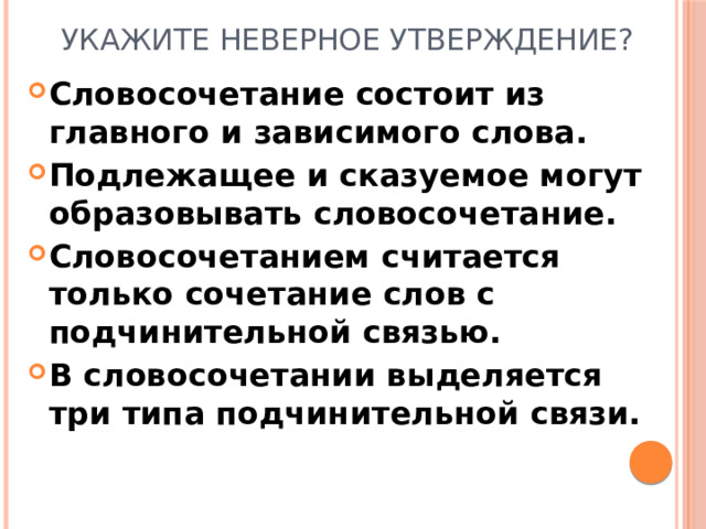 Укажите неверное утверждение? Словосочетание состоит из главного и зависимого слова. Подлежащее и сказуемое могут образовывать словосочетание. Словосочетанием считается только сочетание слов с подчинительной связью. В словосочетании выделяется три типа подчинительной связи.