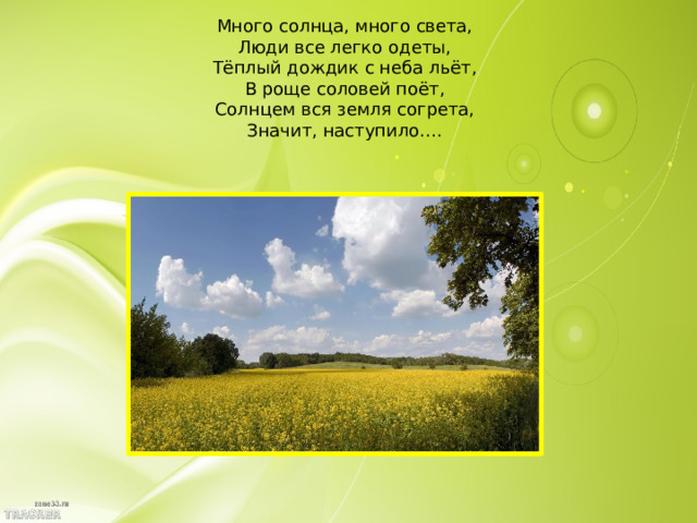 Много солнца, много света,  Люди все легко одеты,  Тёплый дождик с неба льёт,  В роще соловей поёт,  Солнцем вся земля согрета,  Значит, наступило….
