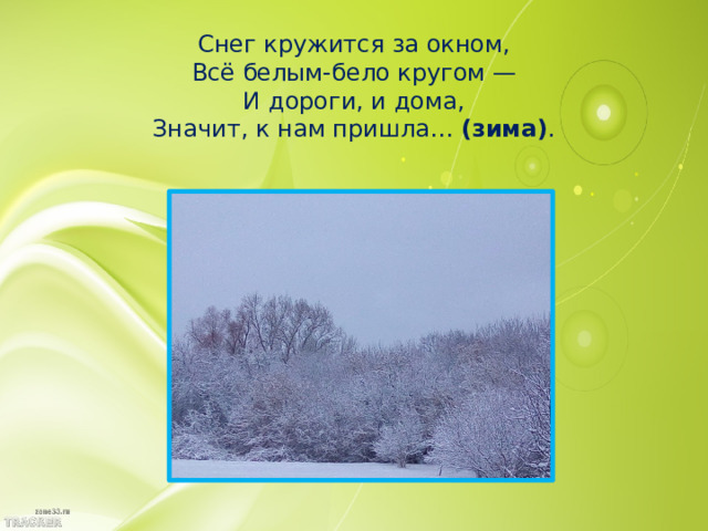 Снег кружится за окном,  Всё белым-бело кругом —  И дороги, и дома,  Значит, к нам пришла…  (зима) .