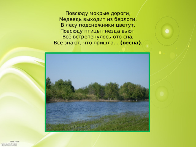 Повсюду мокрые дороги,  Медведь выходит из берлоги,  В лесу подснежники цветут,  Повсюду птицы гнезда вьют,  Всё встрепенулось ото сна,  Все знают, что пришла…  (весна) .